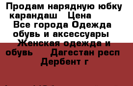 Продам нарядную юбку-карандаш › Цена ­ 700 - Все города Одежда, обувь и аксессуары » Женская одежда и обувь   . Дагестан респ.,Дербент г.